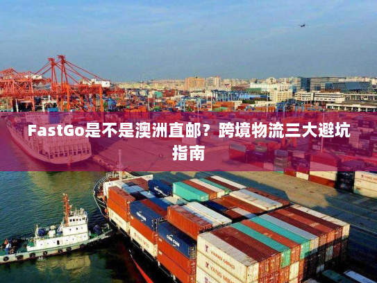 FastGo是不是澳洲直邮?跨境物流三大避坑指南 FastGo是不是澳洲直邮?跨境物流三大避坑指南