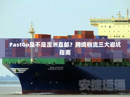 FastGo是不是澳洲直邮？跨境物流三大避坑指南