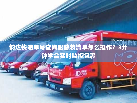 韵达快递单号查询跟踪物流单怎么操作？3分钟学会实时监控包裹