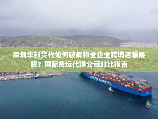 深圳华邦货代如何破解物业企业跨境运输难题？国际货运代理公司对比指南