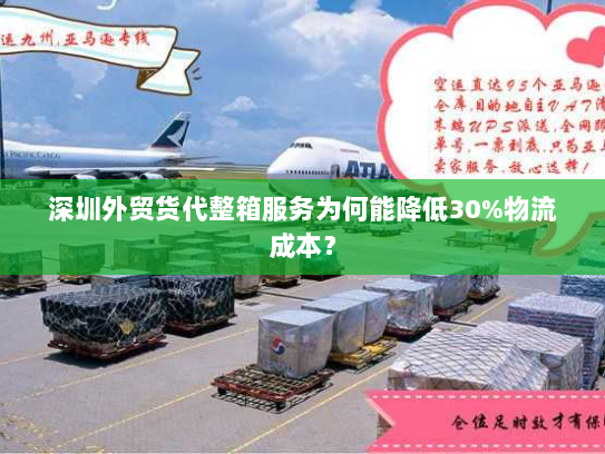 深圳外贸货代整箱服务为何能降低30%物流成本？