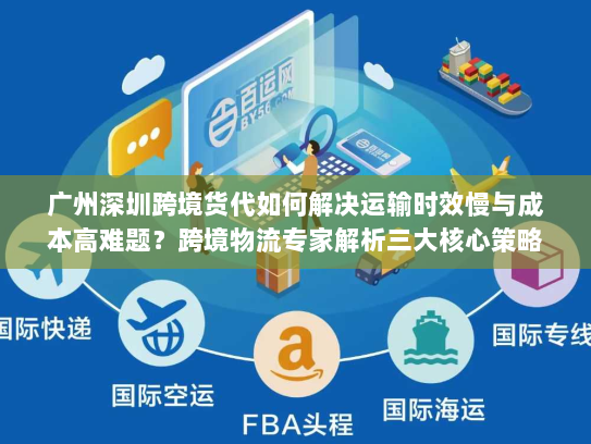 广州深圳跨境货代如何解决运输时效慢与成本高难题?跨境物流专家解析三大核心策略 广州深圳跨境货代如何解决运输时效慢与成本高难题?跨境物流专家解析三大核心策略
