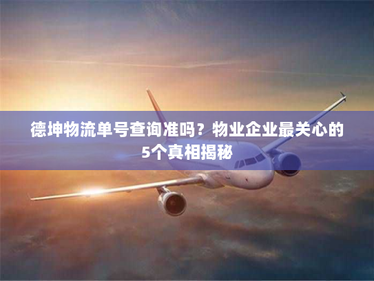 德坤物流单号查询准吗？物业企业最关心的5个真相揭秘