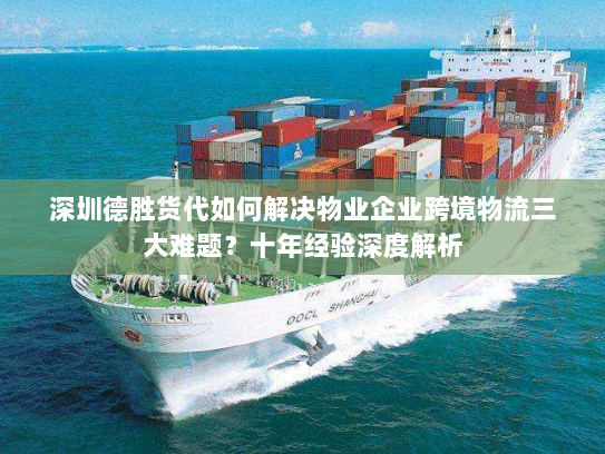 深圳德胜货代如何解决物业企业跨境物流三大难题?十年经验深度解析 深圳德胜货代如何解决物业企业跨境物流三大难题?十年经验深度解析