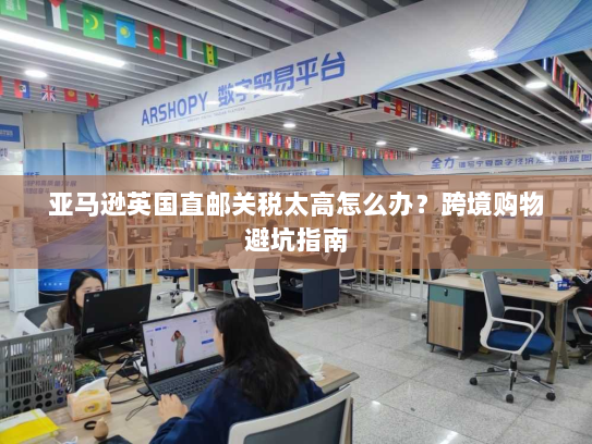 亚马逊英国直邮关税太高怎么办？跨境购物避坑指南
