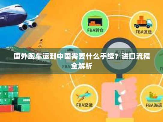 国外跑车运到中国需要什么手续？进口流程全解析