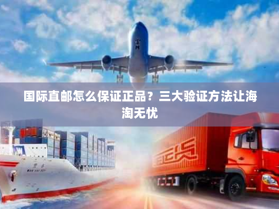 国际直邮怎么保证正品？三大验证方法让海淘无忧