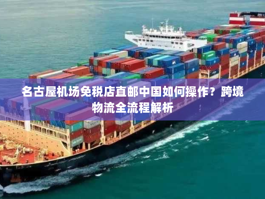 名古屋机场免税店直邮中国如何操作？跨境物流全流程解析