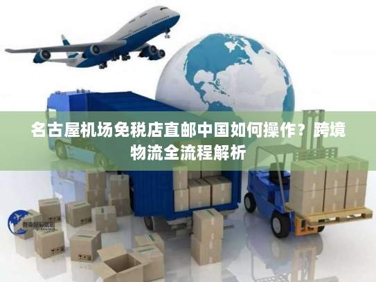 名古屋机场免税店直邮中国如何操作？跨境物流全流程解析