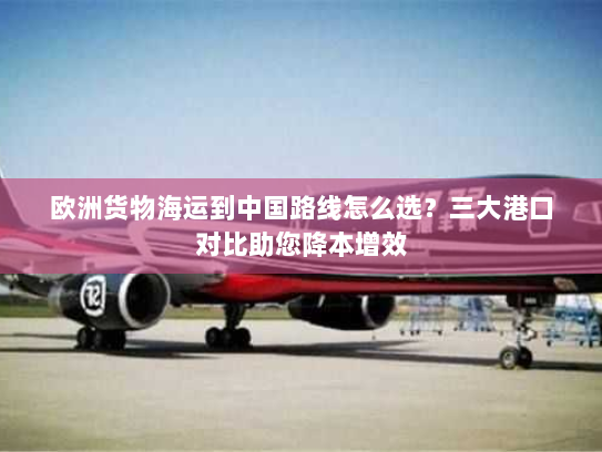 欧洲货物海运到中国路线怎么选？三大港口对比助您降本增效