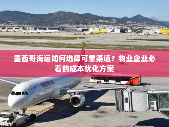 墨西哥海运如何选择可靠渠道？物业企业必看的成本优化方案