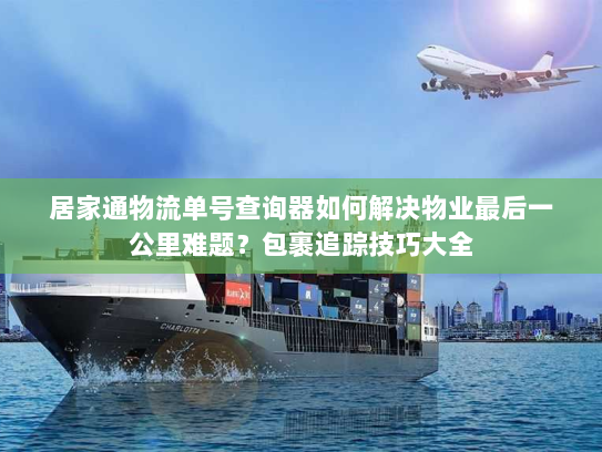 居家通物流单号查询器如何解决物业最后一公里难题？包裹追踪技巧大全