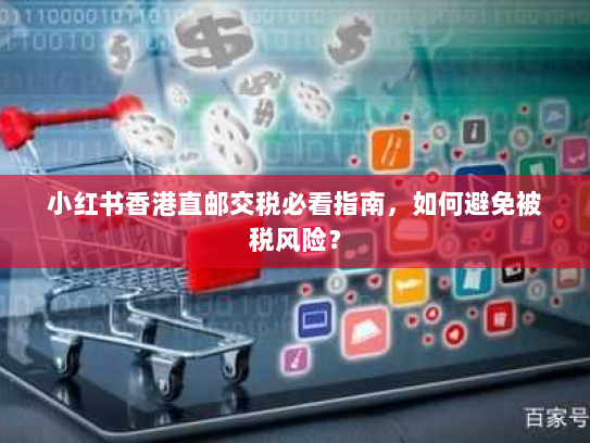 小红书香港直邮交税必看指南，如何避免被税风险？