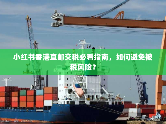 小红书香港直邮交税必看指南，如何避免被税风险？