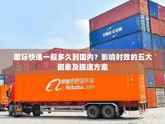 国际快递一般多久到国内?影响时效的五大因素及提速方案 国际快递一般多久到国内?影响时效的五大因素及提速方案