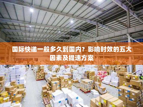 国际快递一般多久到国内?影响时效的五大因素及提速方案 国际快递一般多久到国内?影响时效的五大因素及提速方案