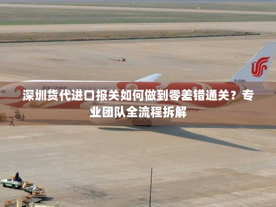 深圳货代进口报关如何做到零差错通关？专业团队全流程拆解