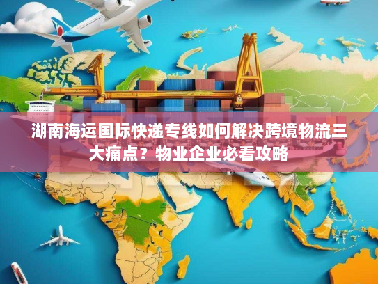 湖南海运国际快递专线如何解决跨境物流三大痛点?物业企业必看攻略 湖南海运国际快递专线如何解决跨境物流三大痛点?物业企业必看攻略