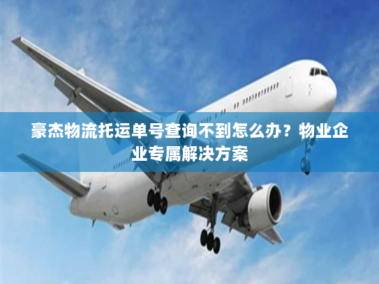 豪杰物流托运单号查询不到怎么办？物业企业专属解决方案