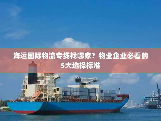 海运国际物流专线找哪家?物业企业必看的5大选择标准 海运国际物流专线找哪家?物业企业必看的5大选择标准