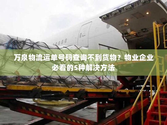 万泉物流运单号码查询不到货物?物业企业必看的5种解决方法 万泉物流运单号码查询不到货物?物业企业必看的5种解决方法