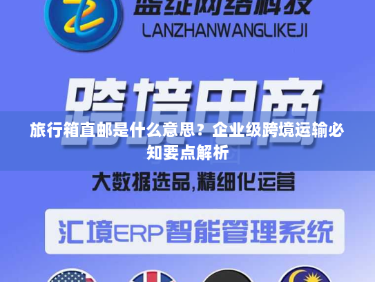 旅行箱直邮是什么意思？企业级跨境运输必知要点解析