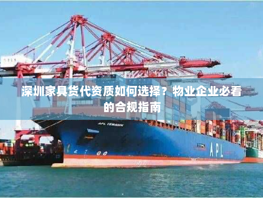 深圳家具货代资质如何选择？物业企业必看的合规指南