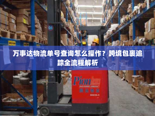 万事达物流单号查询怎么操作?跨境包裹追踪全流程解析 万事达物流单号查询怎么操作?跨境包裹追踪全流程解析