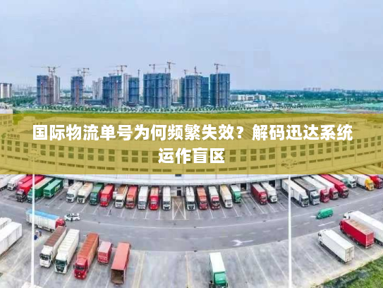 国际物流单号为何频繁失效？解码迅达系统运作盲区