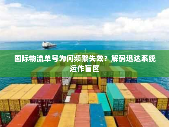 国际物流单号为何频繁失效？解码迅达系统运作盲区