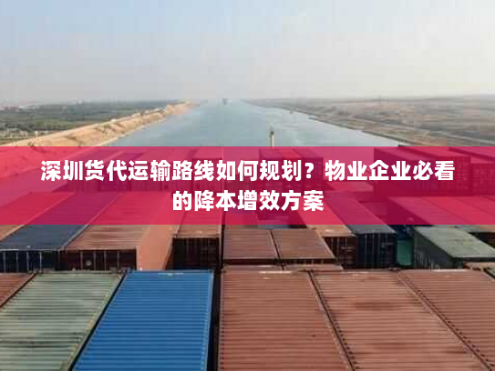 深圳货代运输路线如何规划？物业企业必看的降本增效方案