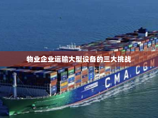 物业企业运输大型设备的三大挑战 物业企业运输大型设备的三大挑战