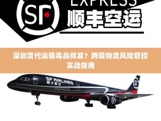 深圳货代运输毒品频发?跨境物流风险管控实战指南 深圳货代运输毒品频发?跨境物流风险管控实战指南