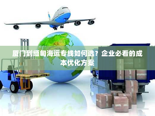 厦门到缅甸海运专线如何选？企业必看的成本优化方案