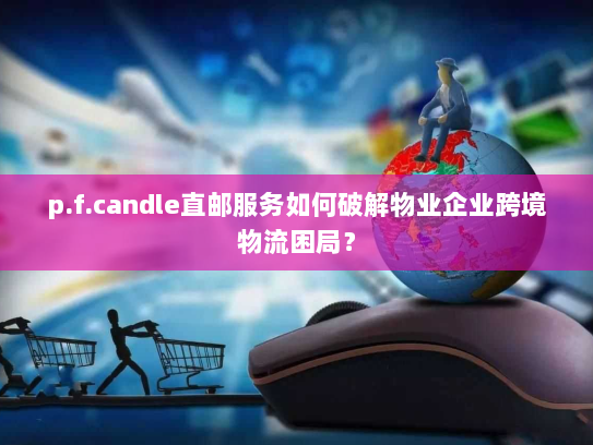 p.f.candle直邮服务如何破解物业企业跨境物流困局？