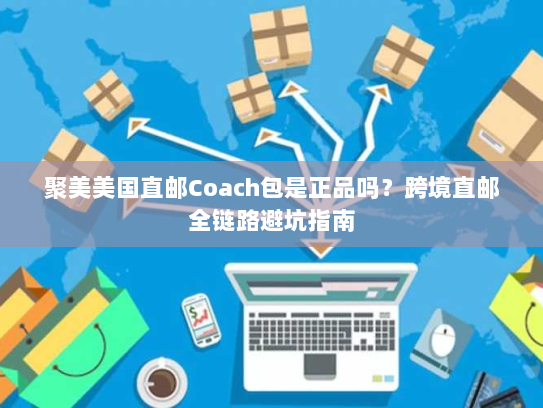 聚美美国直邮Coach包是正品吗？跨境直邮全链路避坑指南