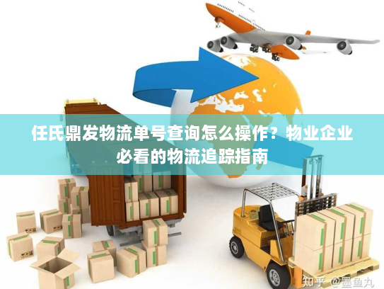 任氏鼎发物流单号查询怎么操作？物业企业必看的物流追踪指南