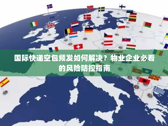 国际快递空包频发如何解决？物业企业必看的风险防控指南