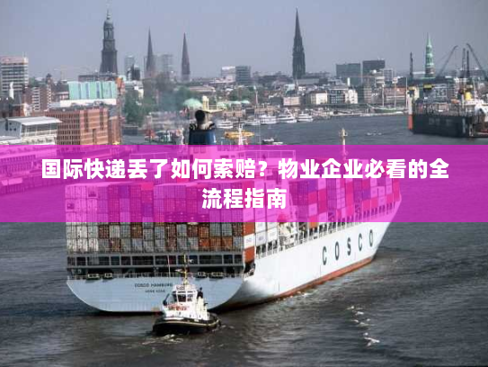 国际快递丢了如何索赔？物业企业必看的全流程指南