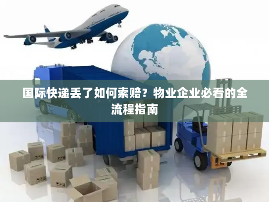 国际快递丢了如何索赔？物业企业必看的全流程指南