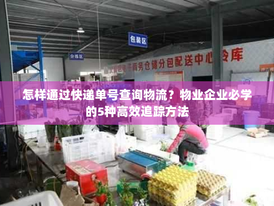 怎样通过快递单号查询物流?物业企业必学的5种高效追踪方法 怎样通过快递单号查询物流?物业企业必学的5种高效追踪方法