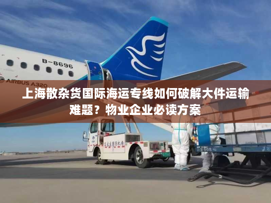 上海散杂货国际海运专线如何破解大件运输难题？物业企业必读方案