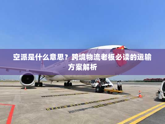 空派是什么意思?跨境物流老板必读的运输方案解析 空派是什么意思?跨境物流老板必读的运输方案解析