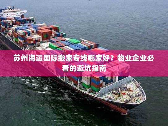 苏州海运国际搬家专线哪家好？物业企业必看的避坑指南