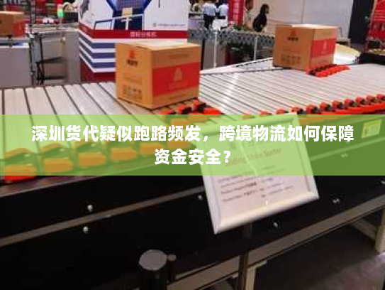 深圳货代疑似跑路频发，跨境物流如何保障资金安全？