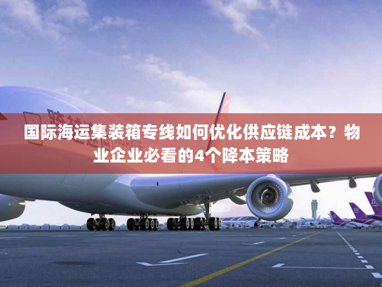 国际海运集装箱专线如何优化供应链成本？物业企业必看的4个降本策略