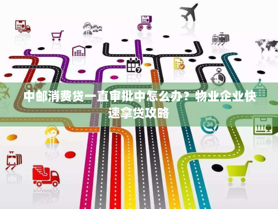 中邮消费贷一直审批中怎么办？物业企业快速拿贷攻略