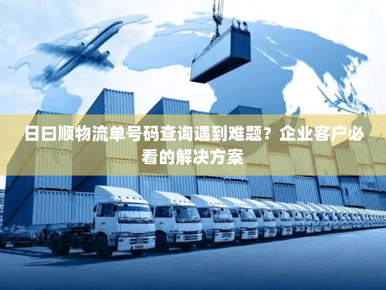 日曰顺物流单号码查询遇到难题?企业客户必看的解决方案 日曰顺物流单号码查询遇到难题?企业客户必看的解决方案