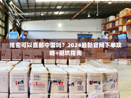 维密可以直邮中国吗？2024最新官网下单攻略+避坑指南