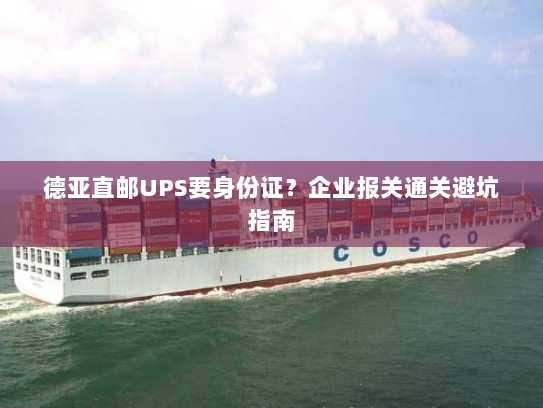 德亚直邮UPS要身份证？企业报关通关避坑指南